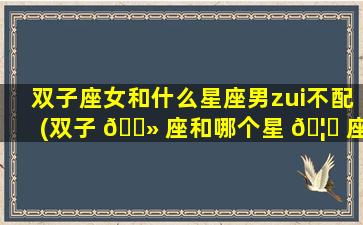 双子座女和什么星座男zui
不配(双子 🌻 座和哪个星 🦍 座不合)